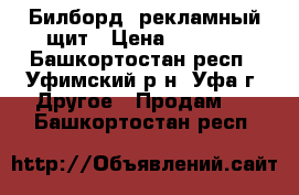 Билборд, рекламный щит › Цена ­ 6 000 - Башкортостан респ., Уфимский р-н, Уфа г. Другое » Продам   . Башкортостан респ.